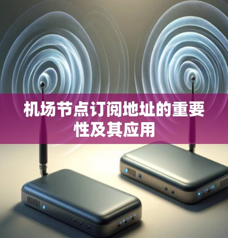 机场节点订阅地址的重要性及其应用 机场节点订阅地址的重要性及其应用