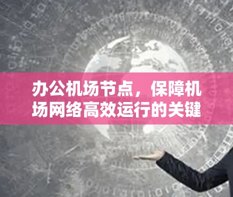 办公机场节点,保障机场网络高效运行的关键节点 办公机场节点,保障机场网络高效运行的关键节点