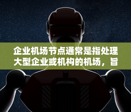 企业机场节点通常是指处理大型企业或机构的机场,旨在提供高效的航空服务和便利的出行体验。以下是对企业机场节点的详细描述 企业机场节点通常是指处理大型企业或机构的机场,旨在提供高效的航空服务和便利的出行体验。以下是对企业机场节点的详细描述