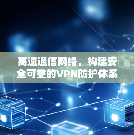 高速通信网络,构建安全可靠的VPN防护体系 高速通信网络,构建安全可靠的VPN防护体系