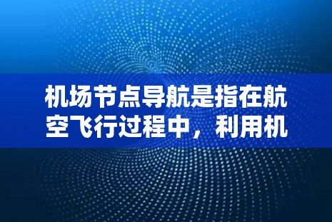 机场节点导航是指在航空飞行过程中,利用机场内部的导航设施和设备,如地面移动控制台、地面热力计、气压计等,来确定飞机的飞行路径和位置。以下是一些关键点和操作方法 机场节点导航是指在航空飞行过程中,利用机场内部的导航设施和设备,如地面移动控制台、地面热力计、气压计等,来确定飞机的飞行路径和位置。以下是一些关键点和操作方法