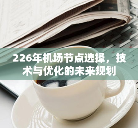 226年机场节点选择,技术与优化的未来规划 226年机场节点选择,技术与优化的未来规划