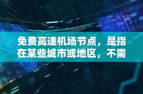 免费高速机场节点,是指在某些城市或地区,不需要额外费用就能乘坐高铁进入机场的地点。这些节点通常位于交通便利、靠近地铁或公交站的地区,提供便利的进入方式。以下是具体的免费高速机场节点及其特点 免费高速机场节点,是指在某些城市或地区,不需要额外费用就能乘坐高铁进入机场的地点。这些节点通常位于交通便利、靠近地铁或公交站的地区,提供便利的进入方式。以下是具体的免费高速机场节点及其特点