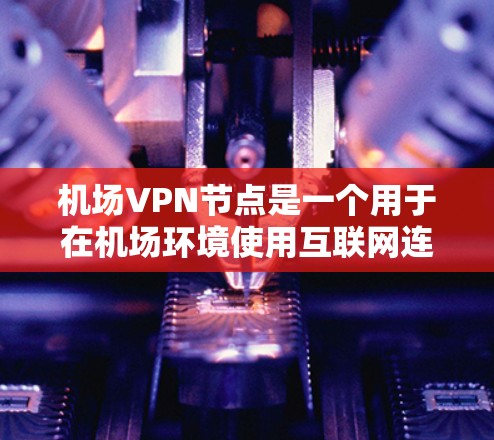 机场VPN节点是一个用于在机场环境使用互联网连接到外部服务器的设备或软件。以下是对机场VPN节点的详细介绍 机场VPN节点是一个用于在机场环境使用互联网连接到外部服务器的设备或软件。以下是对机场VPN节点的详细介绍