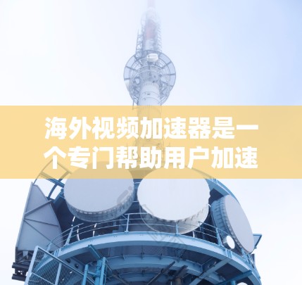 海外视频加速器是一个专门帮助用户加速视频文件的工具,通常限于特定设备或平台。以下是一些可能的海外视频加速器选项,供您参考 海外视频加速器是一个专门帮助用户加速视频文件的工具,通常限于特定设备或平台。以下是一些可能的海外视频加速器选项,供您参考