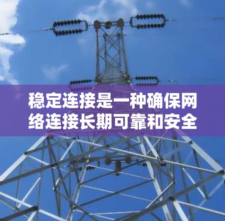 稳定连接是一种确保网络连接长期可靠和安全的协议或方法,通常涉及加密、分片和可靠通信技术。以下是详细的解释 稳定连接是一种确保网络连接长期可靠和安全的协议或方法,通常涉及加密、分片和可靠通信技术。以下是详细的解释