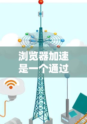 浏览器加速是一个通过优化浏览器以提高加载速度和减少延迟的技术,适用于多种场景。以下是详细的步骤和方法,帮助您实现浏览器加速 浏览器加速是一个通过优化浏览器以提高加载速度和减少延迟的技术,适用于多种场景。以下是详细的步骤和方法,帮助您实现浏览器加速