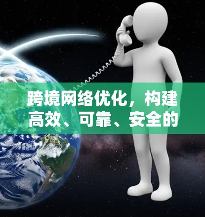 跨境网络优化,构建高效、可靠、安全的跨国通信网络 跨境网络优化,构建高效、可靠、安全的跨国通信网络