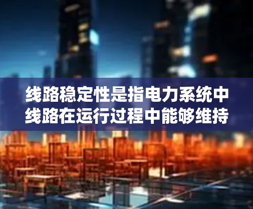 线路稳定性是指电力系统中线路在运行过程中能够维持正常运行的能力,主要包括电压、电流、功率等方面的变化范围和波动。线路稳定性是电力系统运行的重要指标,对于保障电力供应的安全、可靠至关重要 线路稳定性是指电力系统中线路在运行过程中能够维持正常运行的能力,主要包括电压、电流、功率等方面的变化范围和波动。线路稳定性是电力系统运行的重要指标,对于保障电力供应的安全、可靠至关重要