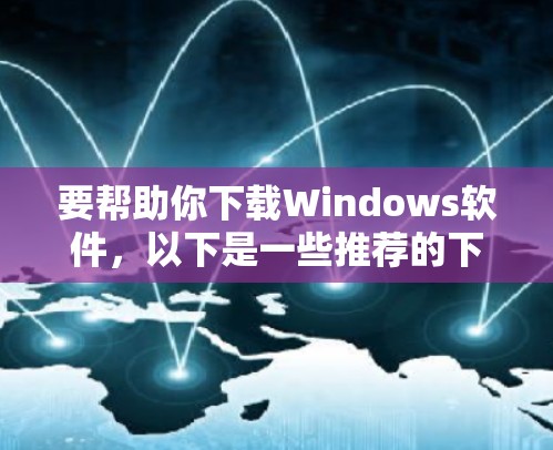 要帮助你下载Windows软件,以下是一些推荐的下载网站和方法,供你参考 要帮助你下载Windows软件,以下是一些推荐的下载网站和方法,供你参考