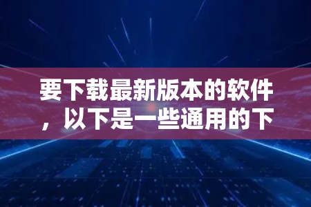 要下载最新版本的软件,以下是一些通用的下载建议和常见途径 要下载最新版本的软件,以下是一些通用的下载建议和常见途径