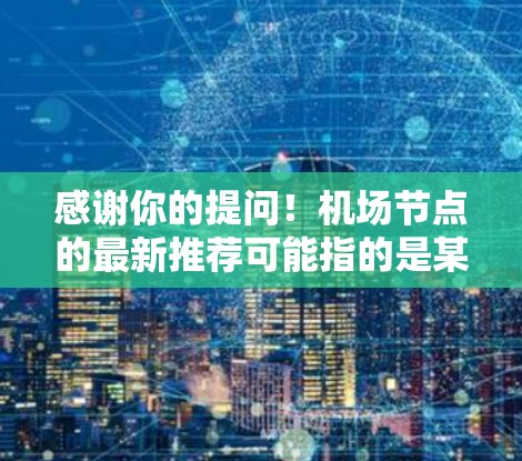 感谢你的提问!机场节点的最新推荐可能指的是某些机场的节点或区域,尤其是针对航班的推荐。这些推荐通常基于航班的类型、距离、航时间等因素,旨在优化您的出行体验。以下是一些可能的机场节点和推荐 感谢你的提问!机场节点的最新推荐可能指的是某些机场的节点或区域,尤其是针对航班的推荐。这些推荐通常基于航班的类型、距离、航时间等因素,旨在优化您的出行体验。以下是一些可能的机场节点和推荐