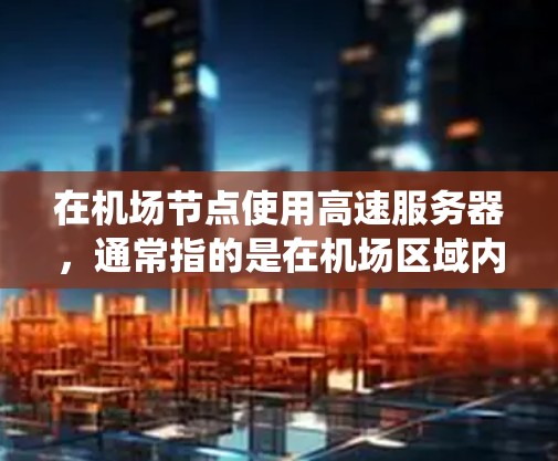 在机场节点使用高速服务器,通常指的是在机场区域内或机场内的特定区域部署高速服务器系统,以满足机场的监控、数据传输、应急通信等需求。以下是一些可能与机场节点高速服务器相关的考虑和建议 在机场节点使用高速服务器,通常指的是在机场区域内或机场内的特定区域部署高速服务器系统,以满足机场的监控、数据传输、应急通信等需求。以下是一些可能与机场节点高速服务器相关的考虑和建议
