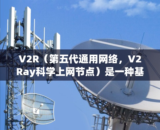 V2R(第五代通用网络,V2Ray科学上网节点)是一种基于无线技术的网络架构,旨在实现高性能、高能效和高安全性。V2R网络通常由多个V2R节点通过无线通信连接起来,以完成数据转发、计算和传输任务 V2R(第五代通用网络,V2Ray科学上网节点)是一种基于无线技术的网络架构,旨在实现高性能、高能效和高安全性。V2R网络通常由多个V2R节点通过无线通信连接起来,以完成数据转发、计算和传输任务