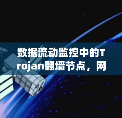 数据流动监控中的Trojan翻墙节点,网络流量监控的技术挑战与未来展望 数据流动监控中的Trojan翻墙节点,网络流量监控的技术挑战与未来展望
