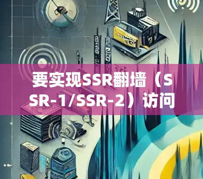 要实现SSR翻墙(SSR-1/SSR-2)访问翻墙网站,您可以按照以下步骤进行操作 要实现SSR翻墙(SSR-1/SSR-2)访问翻墙网站,您可以按照以下步骤进行操作