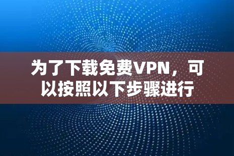 为了下载免费VPN，可以按照以下步骤进行