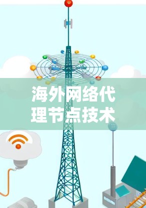 海外网络代理节点技术解析 海外网络代理节点技术解析