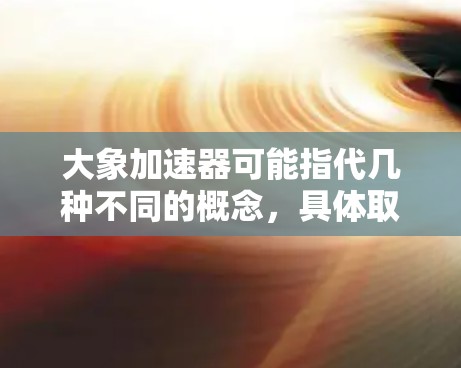 大象加速器可能指代几种不同的概念,具体取决于上下文。以下是一些可能的解释 大象加速器可能指代几种不同的概念,具体取决于上下文。以下是一些可能的解释