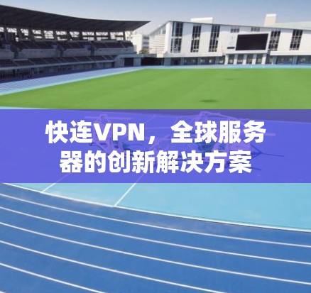 快连VPN,全球服务器的创新解决方案 快连VPN,全球服务器的创新解决方案