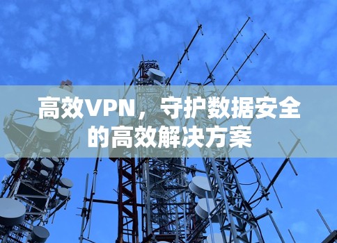 高效VPN,守护数据安全的高效解决方案 高效VPN,守护数据安全的高效解决方案