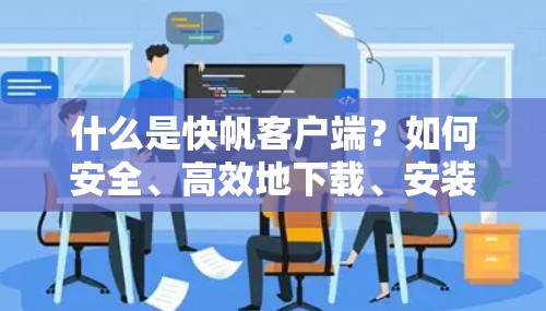 什么是快帆客户端?如何安全、高效地下载、安装并使用? 什么是快帆客户端?如何安全、高效地下载、安装并使用?