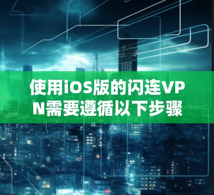 使用iOS版的闪连VPN需要遵循以下步骤进行配置和使用 使用iOS版的闪连VPN需要遵循以下步骤进行配置和使用