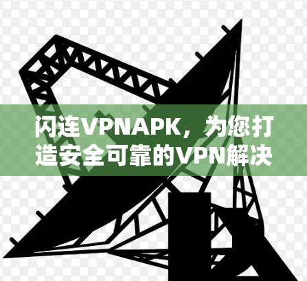 闪连VPNAPK,为您打造安全可靠的VPN解决方案 闪连VPNAPK,为您打造安全可靠的VPN解决方案