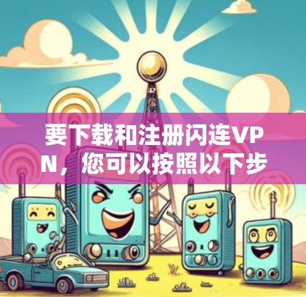 要下载和注册闪连VPN,您可以按照以下步骤操作 要下载和注册闪连VPN,您可以按照以下步骤操作