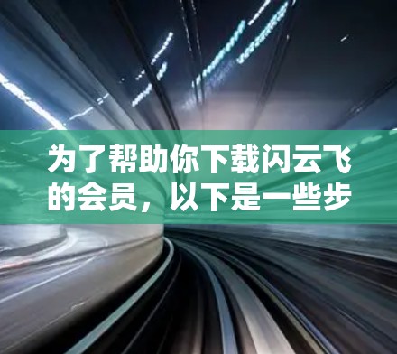 为了帮助你下载闪云飞的会员,以下是一些步骤和建议,尽管可能需要一些时间和学习 为了帮助你下载闪云飞的会员,以下是一些步骤和建议,尽管可能需要一些时间和学习