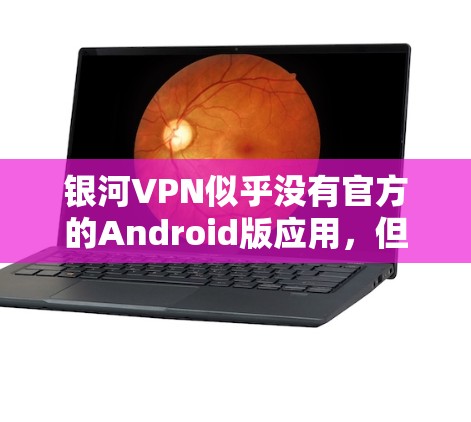 银河VPN似乎没有官方的Android版应用,但如果你已经下载了银河VPN,可能可以通过以下步骤找到一个类似的应用 银河VPN似乎没有官方的Android版应用,但如果你已经下载了银河VPN,可能可以通过以下步骤找到一个类似的应用