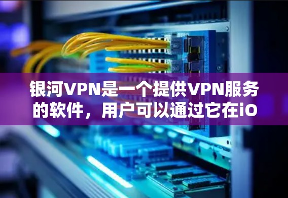 银河VPN是一个提供VPN服务的软件,用户可以通过它在iOS设备上进行加密视频通话、在线聊天等。银河VPN提供多种VPN服务,包括基于Wi-Fi的VPN、基于移动数据的VPN等 银河VPN是一个提供VPN服务的软件,用户可以通过它在iOS设备上进行加密视频通话、在线聊天等。银河VPN提供多种VPN服务,包括基于Wi-Fi的VPN、基于移动数据的VPN等