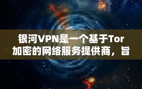 银河VPN是一个基于Tor加密的网络服务提供商,旨在提供安全、高效和便捷的VPN连接。以下是针对银河VPN的详细推荐 银河VPN是一个基于Tor加密的网络服务提供商,旨在提供安全、高效和便捷的VPN连接。以下是针对银河VPN的详细推荐