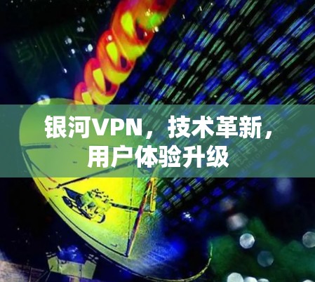 银河VPN,技术革新,用户体验升级 银河VPN,技术革新,用户体验升级