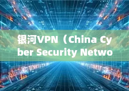 银河VPN(China Cyber Security Network)是一家专注于提供安全、专业的网络服务的企业,如果你有兴趣下载其VPN服务,可以按照以下步骤进行 银河VPN(China Cyber Security Network)是一家专注于提供安全、专业的网络服务的企业,如果你有兴趣下载其VPN服务,可以按照以下步骤进行
