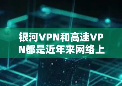 银河VPN和高速VPN都是近年来网络上出现的一些新兴VPN技术,用于提供更高速度、更安全的网络连接。以下是一些关于这两个VPN的详细介绍 银河VPN和高速VPN都是近年来网络上出现的一些新兴VPN技术,用于提供更高速度、更安全的网络连接。以下是一些关于这两个VPN的详细介绍