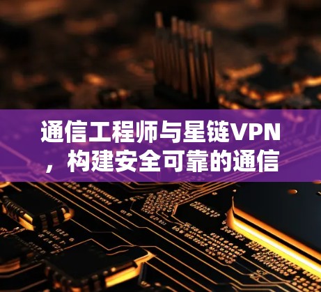 通信工程师与星链VPN,构建安全可靠的通信基础 通信工程师与星链VPN,构建安全可靠的通信基础