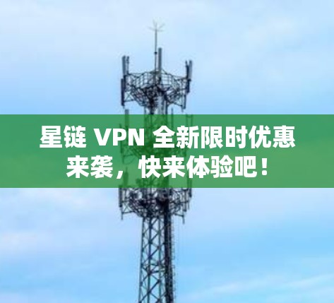 星链 VPN 全新限时优惠来袭,快来体验吧! 星链 VPN 全新限时优惠来袭,快来体验吧!
