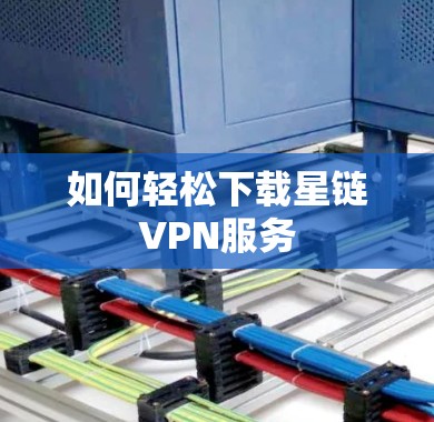 如何轻松下载星链VPN服务 如何轻松下载星链VPN服务