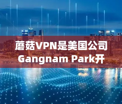 蘑菇VPN是美国公司Gangnam Park开发的中国地区的网络服务,主要面向中国用户。蘑菇VPN通常提供免费的网络服务,但需要注意以下几点 蘑菇VPN是美国公司Gangnam Park开发的中国地区的网络服务,主要面向中国用户。蘑菇VPN通常提供免费的网络服务,但需要注意以下几点