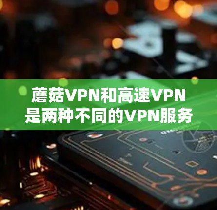 蘑菇VPN和高速VPN是两种不同的VPN服务,但它们的定义和功能可能有所不同。以下是对这两种服务的简要介绍 蘑菇VPN和高速VPN是两种不同的VPN服务,但它们的定义和功能可能有所不同。以下是对这两种服务的简要介绍