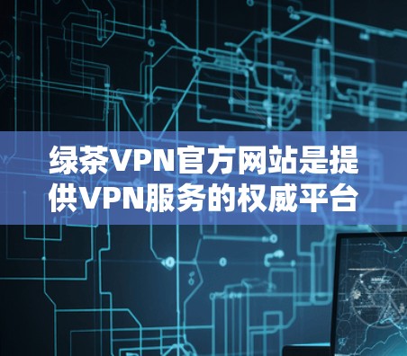 绿茶VPN官方网站是提供VPN服务的权威平台,专注于为用户提供 secure、安全的网络连接。以下是一些关于绿茶VPN官方网站的常见问题和答案 绿茶VPN官方网站是提供VPN服务的权威平台,专注于为用户提供 secure、安全的网络连接。以下是一些关于绿茶VPN官方网站的常见问题和答案