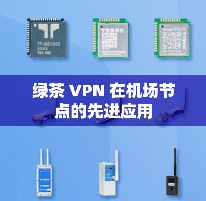 绿茶 VPN 在机场节点的先进应用 绿茶 VPN 在机场节点的先进应用