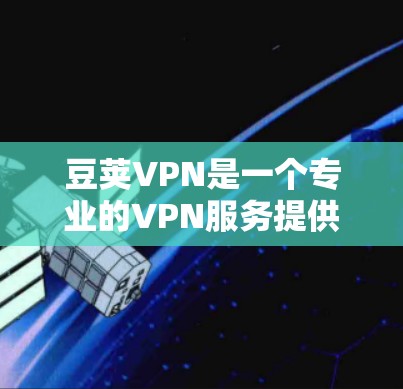 豆荚VPN是一个专业的VPN服务提供商,提供多种功能和安全保障。以下是关于豆荚VPN的详细分析和推荐 豆荚VPN是一个专业的VPN服务提供商,提供多种功能和安全保障。以下是关于豆荚VPN的详细分析和推荐