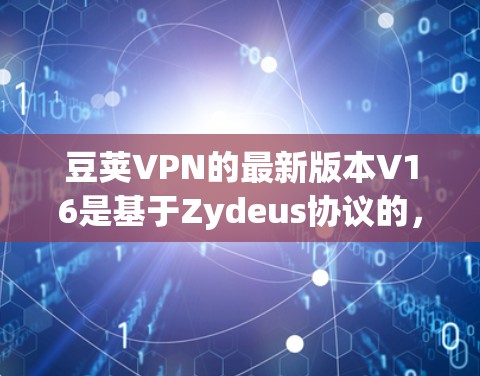 豆荚VPN的最新版本V16是基于Zydeus协议的，旨在提升安全性、功能和用户体验。以下是关于V16的详细介绍