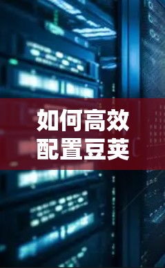 如何高效配置豆荚VPN？让您的互联网不再被阻隔