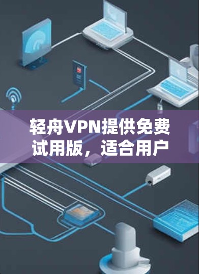 轻舟VPN提供免费试用版，适合用户初步探索VPN服务。以下是一些关键点