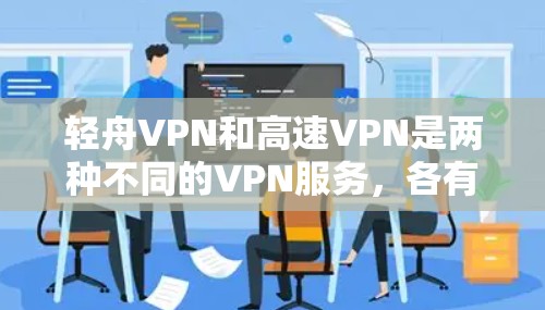轻舟VPN和高速VPN是两种不同的VPN服务，各有其独特的特点和适用场景。以下是对这两种VPN服务的详细比较