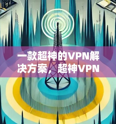一款超神的VPN解决方案,超神VPN梯子 一款超神的VPN解决方案,超神VPN梯子
