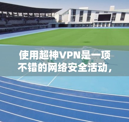 使用超神VPN是一项不错的网络安全活动,但使用前需要谨慎处理,以确保安全。以下是一步步的建议 使用超神VPN是一项不错的网络安全活动,但使用前需要谨慎处理,以确保安全。以下是一步步的建议